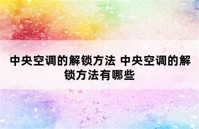 中央空调的解锁方法 中央空调的解锁方法有哪些